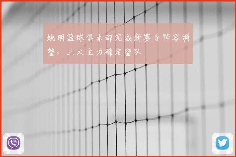 姚明篮球俱乐部完成新赛季阵容调整，三大主力确定留队