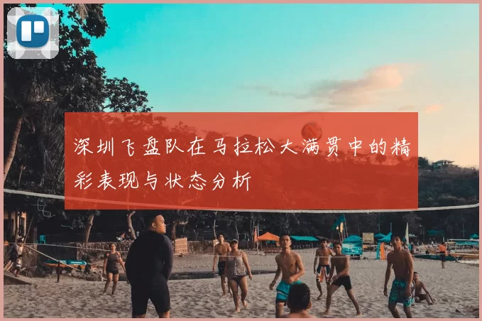 深圳飞盘队在马拉松大满贯中的精彩表现与状态分析