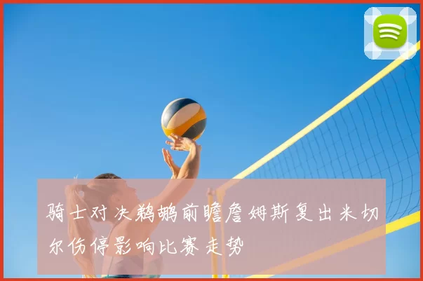 骑士对决鹈鹕前瞻詹姆斯复出米切尔伤停影响比赛走势