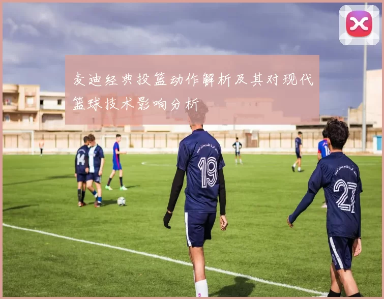 麦迪经典投篮动作解析及其对现代篮球技术影响分析