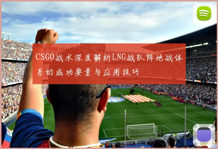 CSGO战术深度解析LNG战队阵地战体系的成功要素与应用技巧