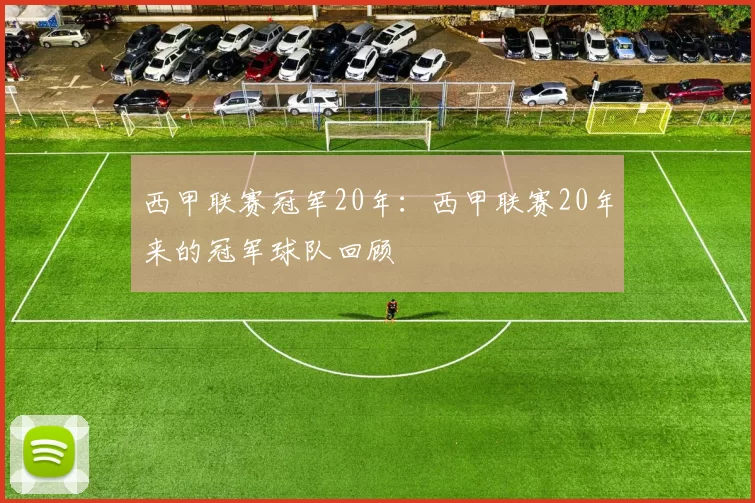 西甲联赛冠军20年：西甲联赛20年来的冠军球队回顾