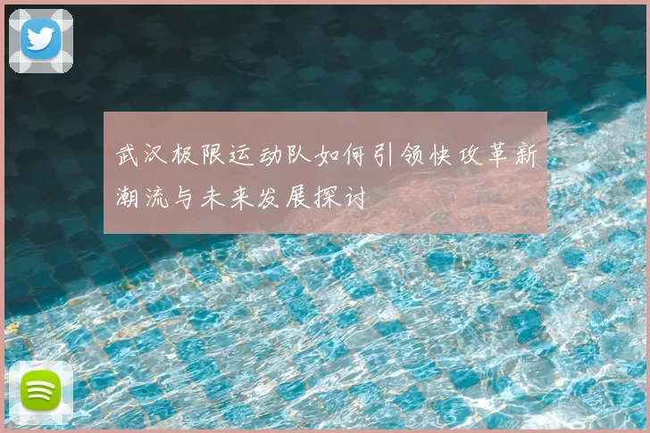 武汉极限运动队如何引领快攻革新潮流与未来发展探讨