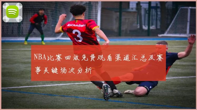 NBA比赛回放免费观看渠道汇总及赛事关键场次分析