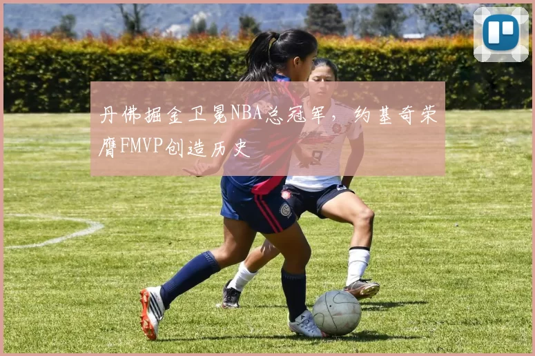 丹佛掘金卫冕NBA总冠军,约基奇荣膺FMVP创造历史
