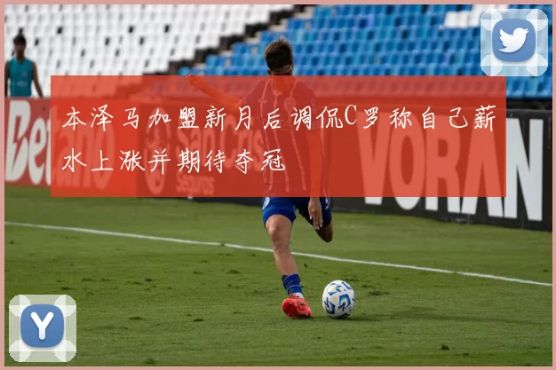 本泽马加盟新月后调侃C罗称自己薪水上涨并期待夺冠