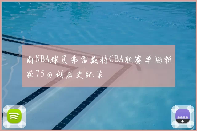 前NBA球员弗雷戴特CBA联赛单场斩获75分创历史纪录