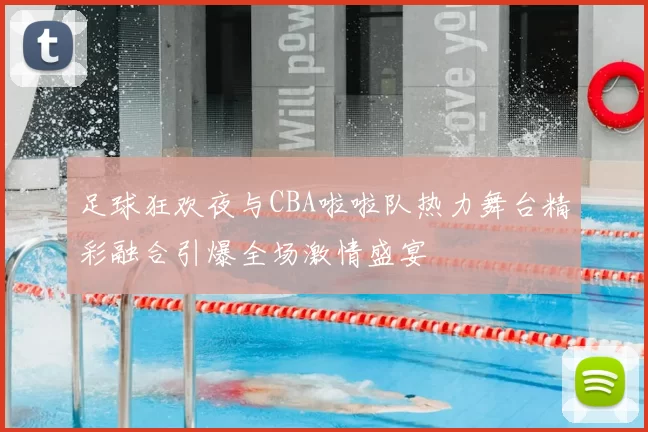 足球狂欢夜与CBA啦啦队热力舞台精彩融合引爆全场激情盛宴