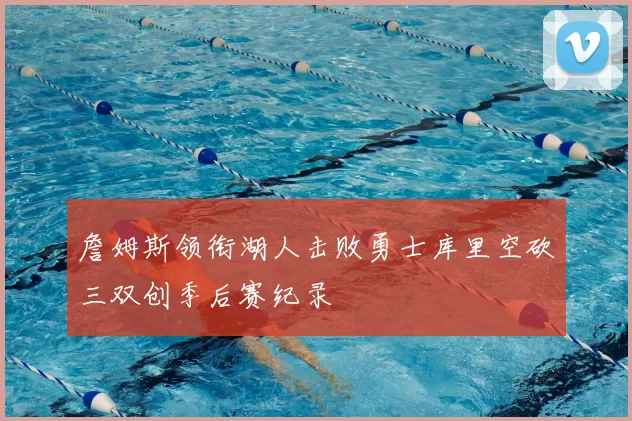 詹姆斯领衔湖人击败勇士库里空砍三双创季后赛纪录
