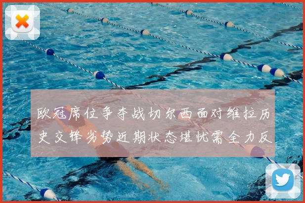 欧冠席位争夺战切尔西面对维拉历史交锋劣势近期状态堪忧需全力反弹