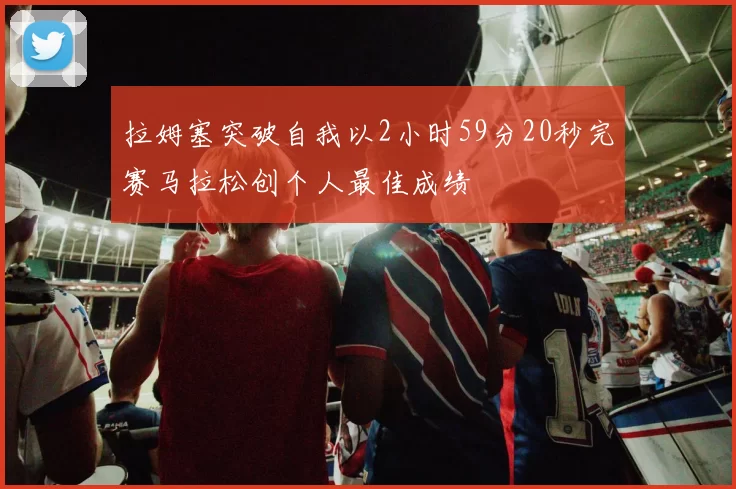 拉姆塞突破自我以2小时59分20秒完赛马拉松创个人最佳成绩