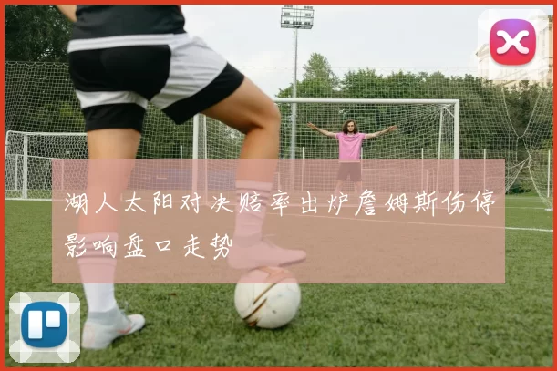 湖人太阳对决赔率出炉詹姆斯伤停影响盘口走势