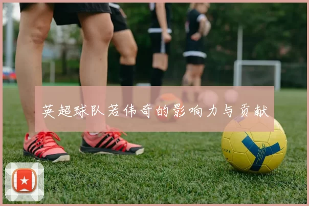 英超球队若伟奇的影响力与贡献