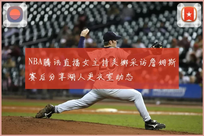 NBA腾讯直播女主持美娜采访詹姆斯赛后分享湖人更衣室动态