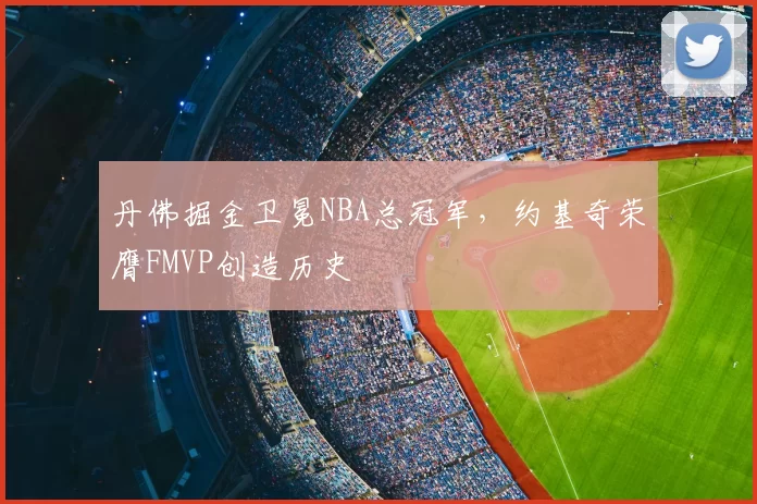 丹佛掘金卫冕NBA总冠军，约基奇荣膺FMVP创造历史