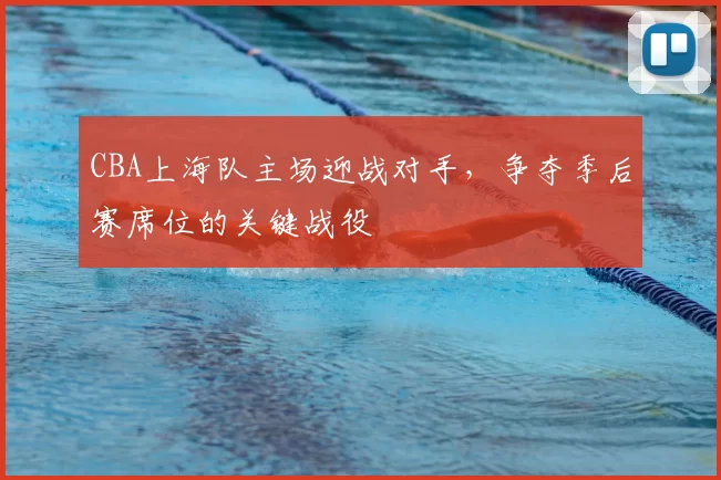 CBA上海队主场迎战对手，争夺季后赛席位的关键战役