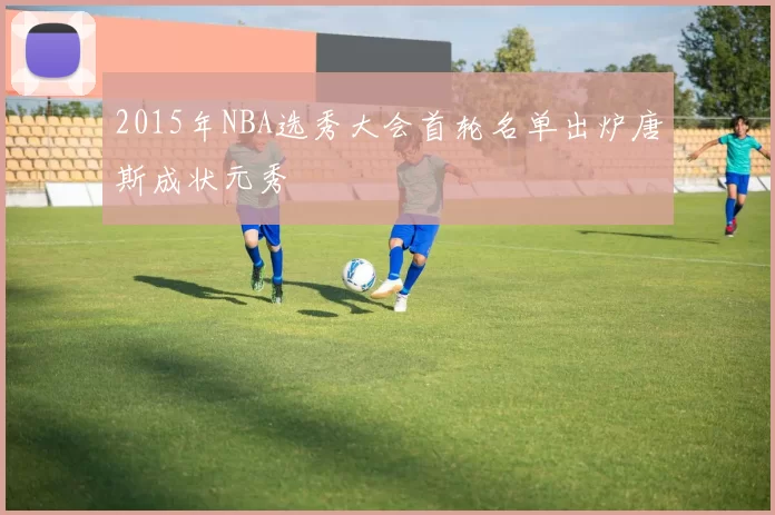 2015年NBA选秀大会首轮名单出炉唐斯成状元秀