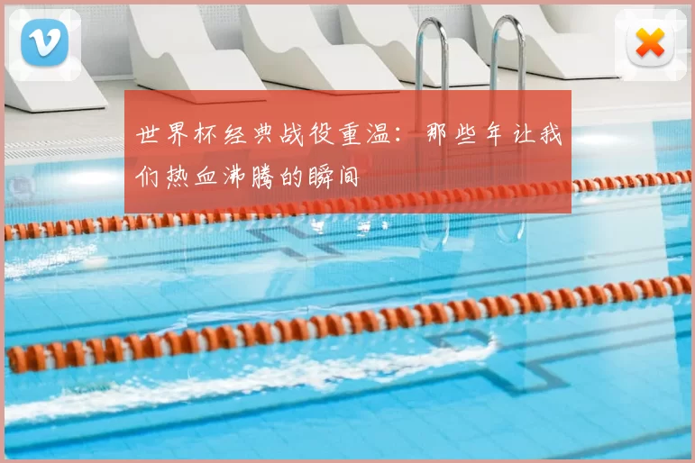 世界杯经典战役重温：那些年让我们热血沸腾的瞬间