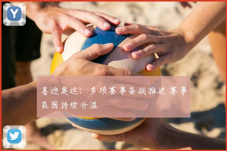 喜迎奥运：多项赛事备战推进 赛事氛围持续升温