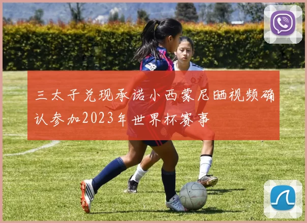 三太子兑现承诺小西蒙尼晒视频确认参加2023年世界杯赛事
