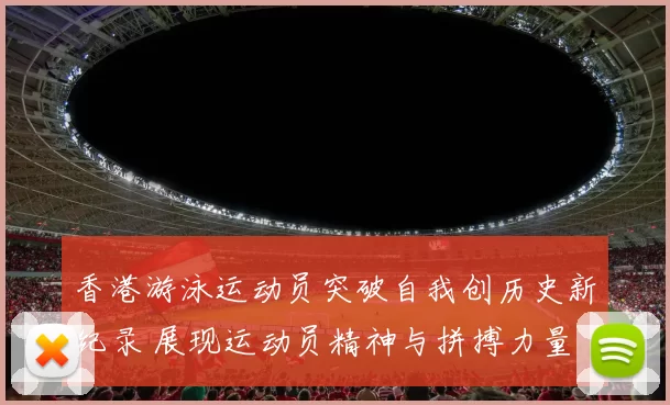 香港游泳运动员突破自我创历史新纪录 展现运动员精神与拼搏力量