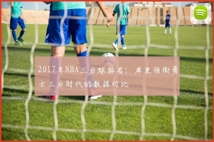 2017年NBA三分球排名：库里领衔勇士三分时代的数据对比