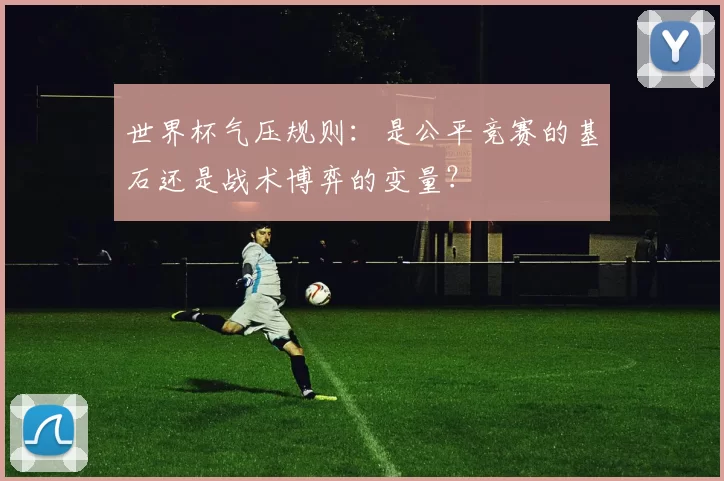 世界杯气压规则：是公平竞赛的基石还是战术博弈的变量？