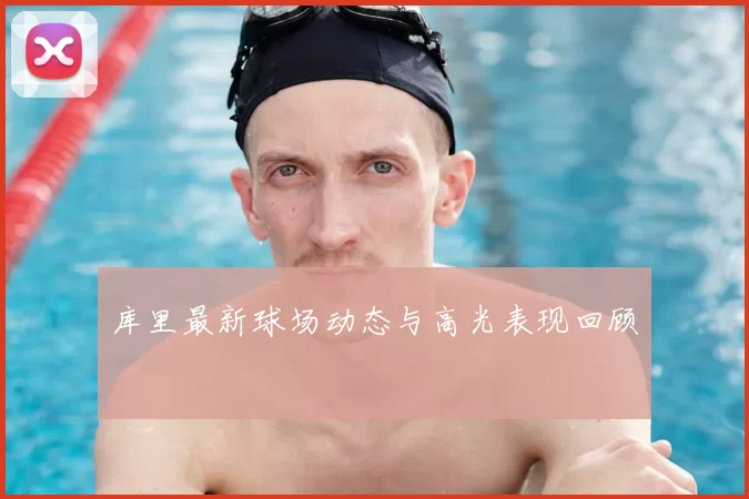 库里最新球场动态与高光表现回顾