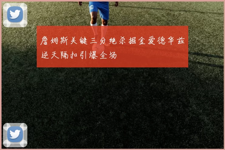 詹姆斯关键三分绝杀掘金爱德华兹逆天隔扣引爆全场