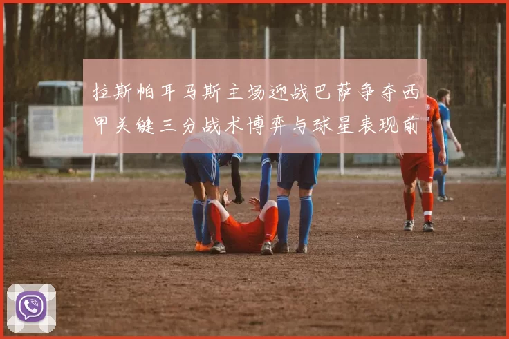 拉斯帕耳马斯主场迎战巴萨争夺西甲关键三分战术博弈与球星表现前瞻