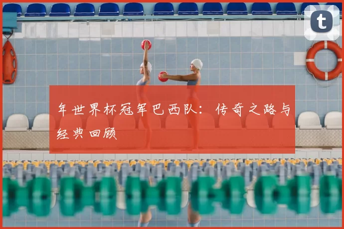 年世界杯冠军巴西队：传奇之路与经典回顾