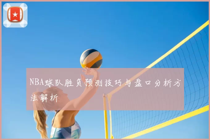 NBA球队胜负预测技巧与盘口分析方法解析