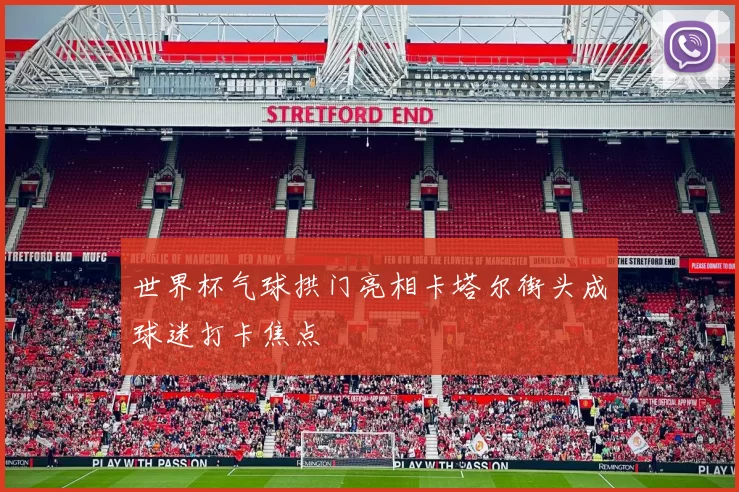 世界杯气球拱门亮相卡塔尔街头成球迷打卡焦点
