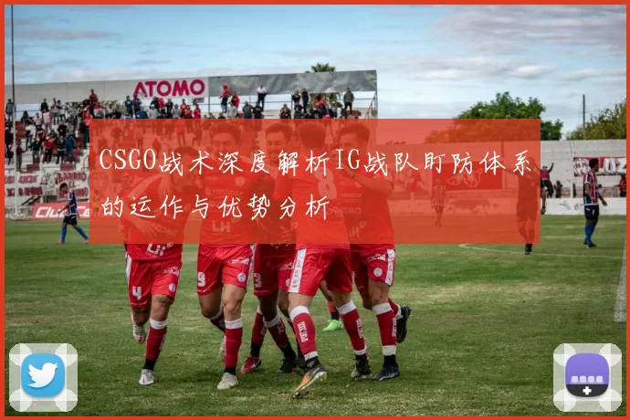 CSGO战术深度解析IG战队盯防体系的运作与优势分析