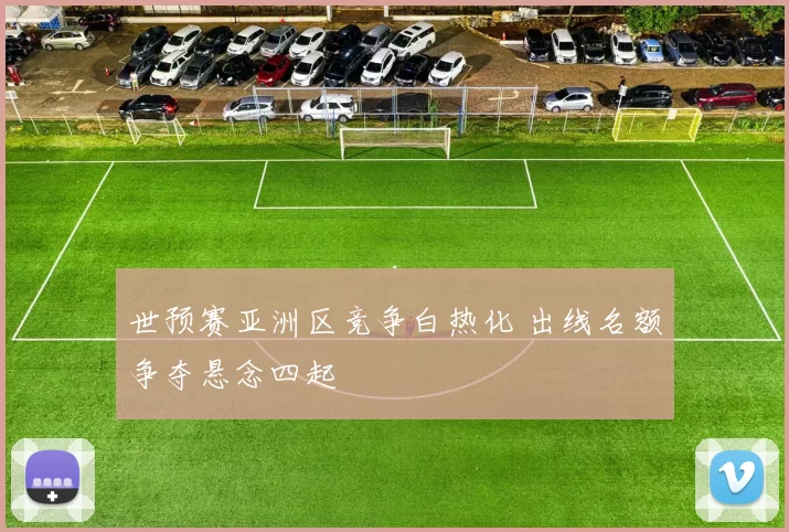 世预赛亚洲区竞争白热化 出线名额争夺悬念四起