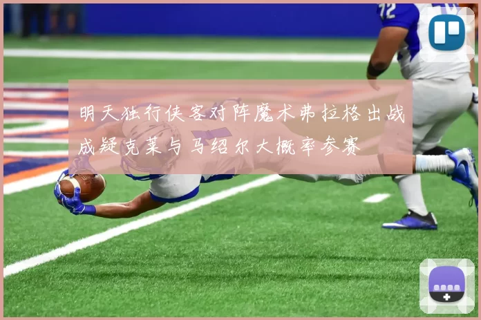 明天独行侠客对阵魔术弗拉格出战成疑克莱与马绍尔大概率参赛