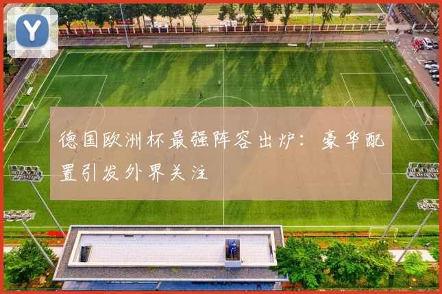 德国欧洲杯最强阵容出炉：豪华配置引发外界关注