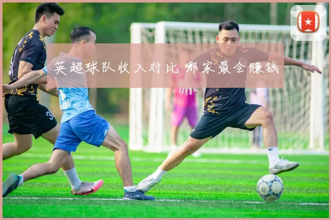 英超球队收入对比 哪家最会赚钱