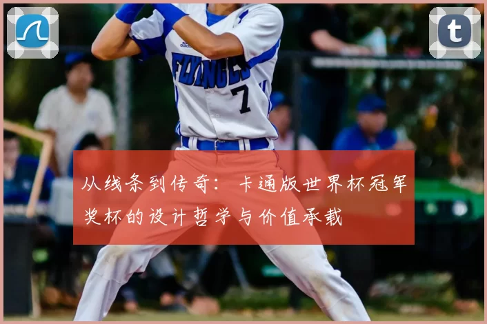 从线条到传奇:卡通版世界杯冠军奖杯的设计哲学与价值承载