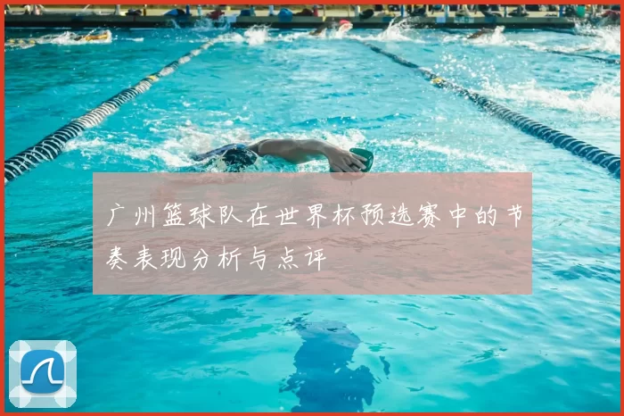 广州篮球队在世界杯预选赛中的节奏表现分析与点评