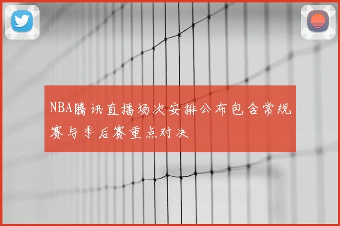 NBA腾讯直播场次安排公布包含常规赛与季后赛重点对决