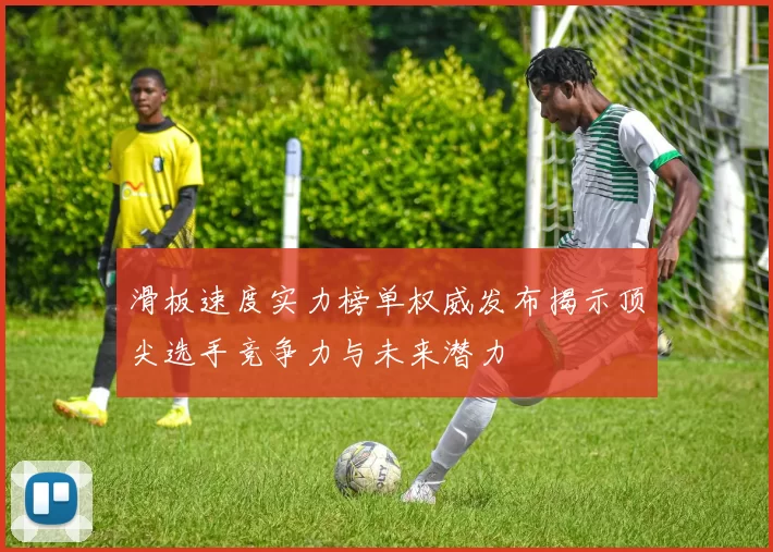 滑板速度实力榜单权威发布揭示顶尖选手竞争力与未来潜力