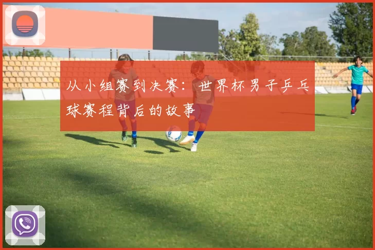 从小组赛到决赛：世界杯男子乒乓球赛程背后的故事