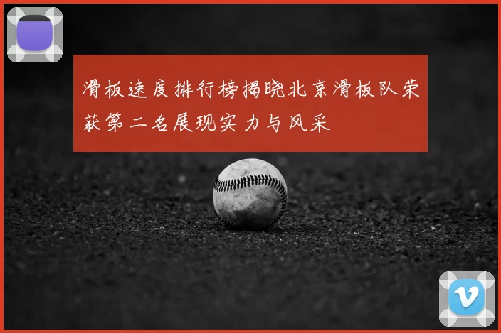 滑板速度排行榜揭晓北京滑板队荣获第二名展现实力与风采