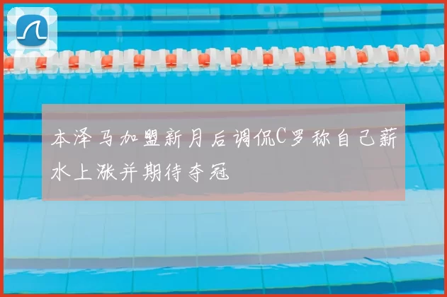 本泽马加盟新月后调侃C罗称自己薪水上涨并期待夺冠