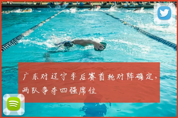 广东对辽宁季后赛首轮对阵确定，两队争夺四强席位