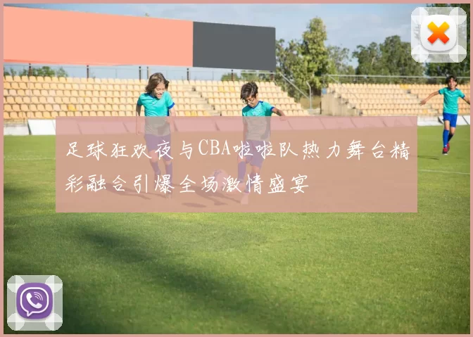 足球狂欢夜与CBA啦啦队热力舞台精彩融合引爆全场激情盛宴
