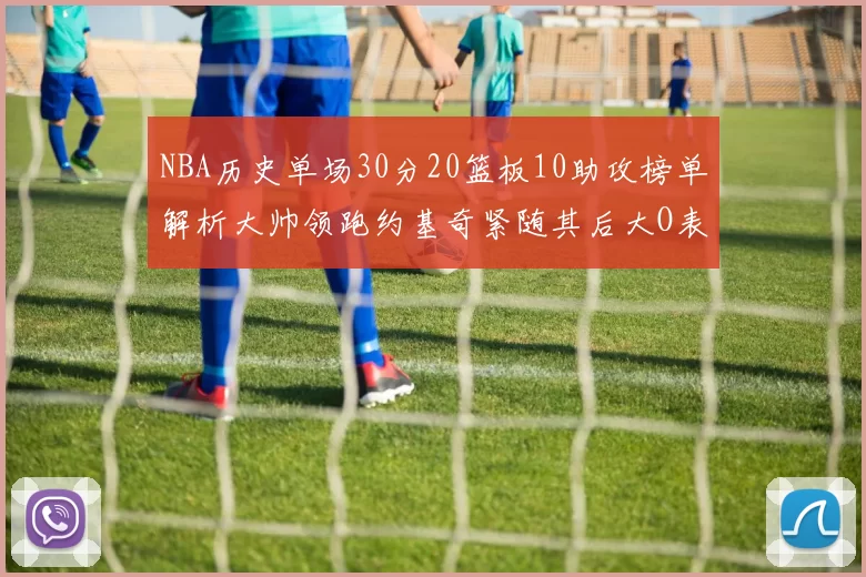 NBA历史单场30分20篮板10助攻榜单解析大帅领跑约基奇紧随其后大O表现不俗
