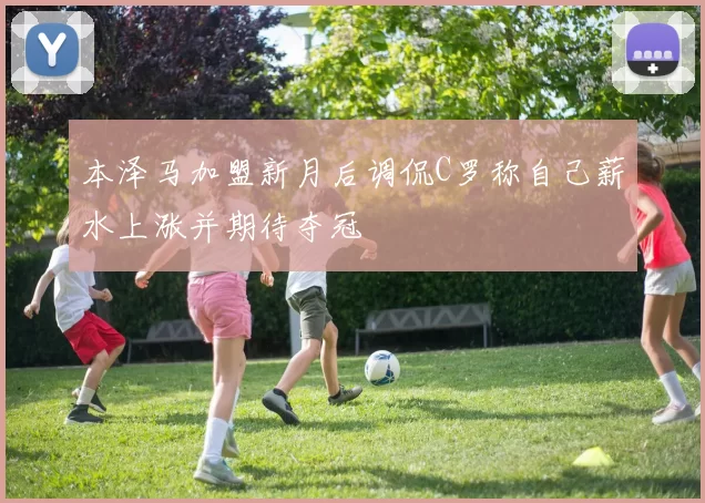 本泽马加盟新月后调侃C罗称自己薪水上涨并期待夺冠