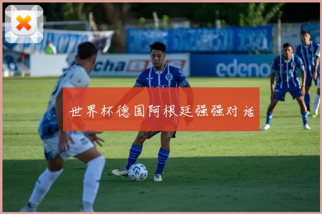 世界杯德国阿根廷强强对话